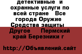 детективные  и охранные услуги по всей стране - Все города Оружие. Средства защиты » Другое   . Пермский край,Березники г.